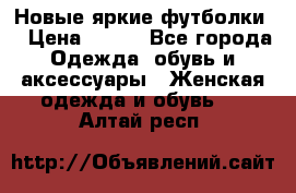 Новые яркие футболки  › Цена ­ 550 - Все города Одежда, обувь и аксессуары » Женская одежда и обувь   . Алтай респ.